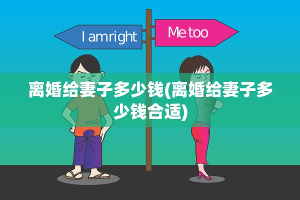 离婚给妻子多少钱(离婚给妻子多少钱合适) 离婚给妻子多少钱(离婚给妻子多少钱合适)