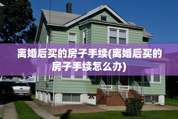 离婚后买的房子手续(离婚后买的房子手续怎么办) 离婚后买的房子手续(离婚后买的房子手续怎么办)