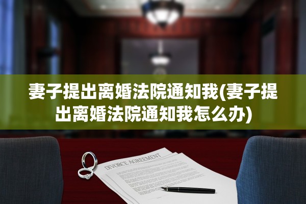 妻子提出离婚法院通知我(妻子提出离婚法院通知我怎么办) 妻子提出离婚法院通知我(妻子提出离婚法院通知我怎么办)