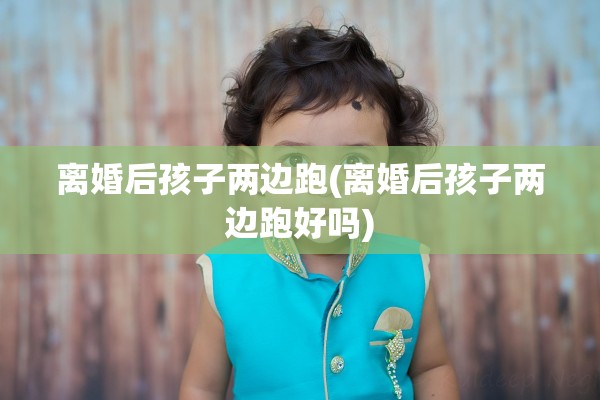 离婚后孩子两边跑(离婚后孩子两边跑好吗) 离婚后孩子两边跑(离婚后孩子两边跑好吗)