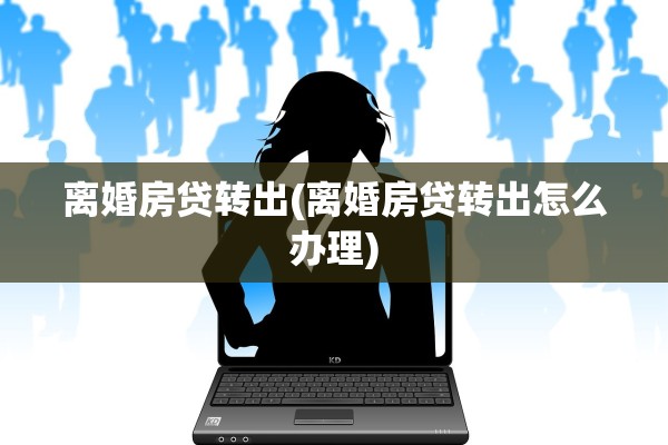 离婚房贷转出(离婚房贷转出怎么办理) 离婚房贷转出(离婚房贷转出怎么办理)