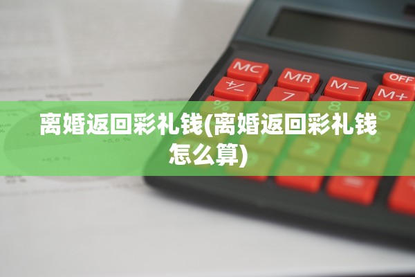 离婚返回彩礼钱(离婚返回彩礼钱怎么算) 离婚返回彩礼钱(离婚返回彩礼钱怎么算)
