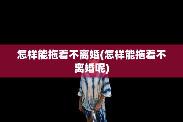 怎样能拖着不离婚(怎样能拖着不离婚呢)