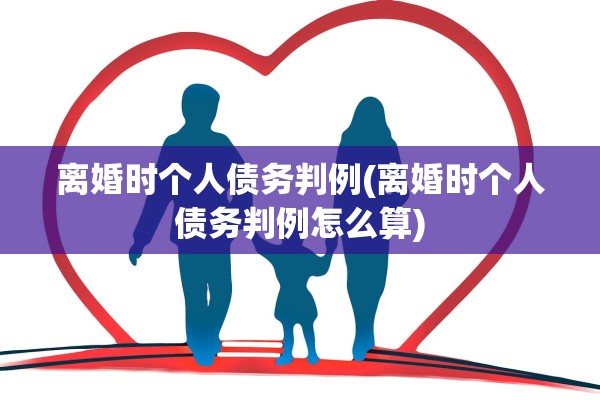 离婚时个人债务判例(离婚时个人债务判例怎么算)