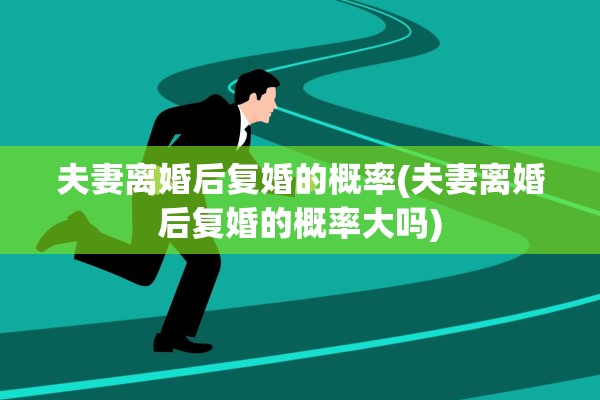 夫妻离婚后复婚的概率(夫妻离婚后复婚的概率大吗)