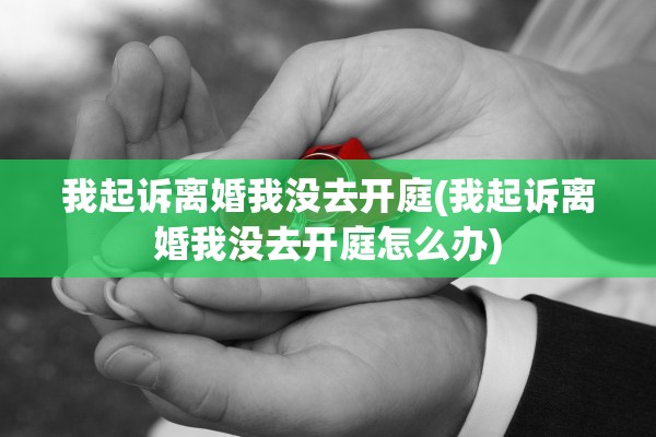 我起诉离婚我没去开庭(我起诉离婚我没去开庭怎么办)