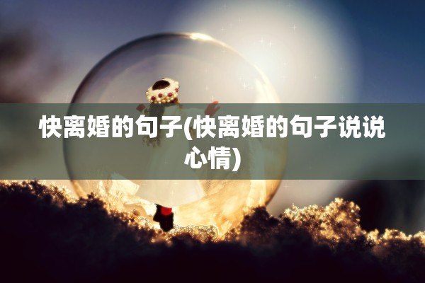 快离婚的句子(快离婚的句子说说心情) 快离婚的句子(快离婚的句子说说心情)