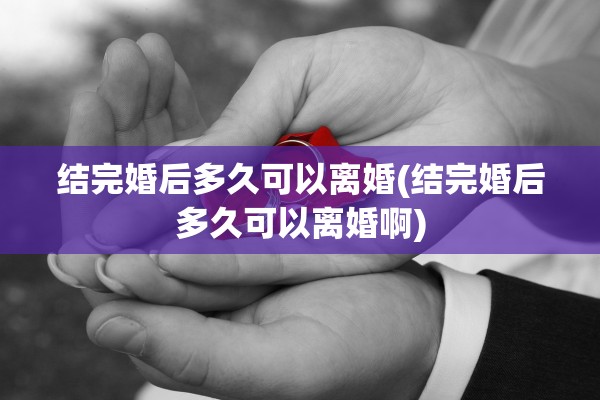 结完婚后多久可以离婚(结完婚后多久可以离婚啊)