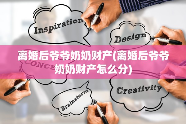 离婚后爷爷奶奶财产(离婚后爷爷奶奶财产怎么分) 离婚后爷爷奶奶财产(离婚后爷爷奶奶财产怎么分)