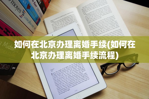 如何在北京办理离婚手续(如何在北京办理离婚手续流程) 如何在北京办理离婚手续(如何在北京办理离婚手续流程)