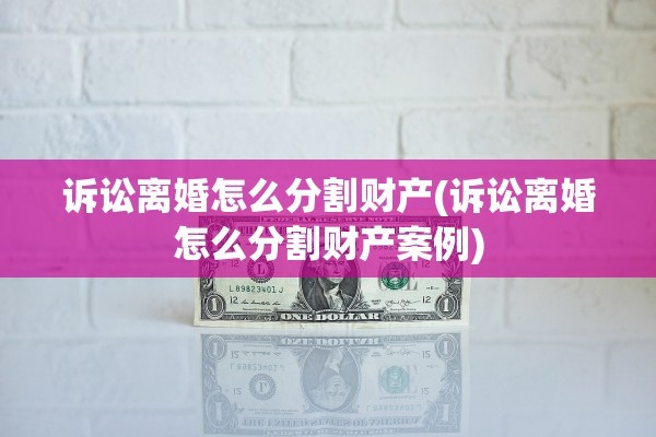 诉讼离婚怎么分割财产(诉讼离婚怎么分割财产案例) 诉讼离婚怎么分割财产(诉讼离婚怎么分割财产案例)
