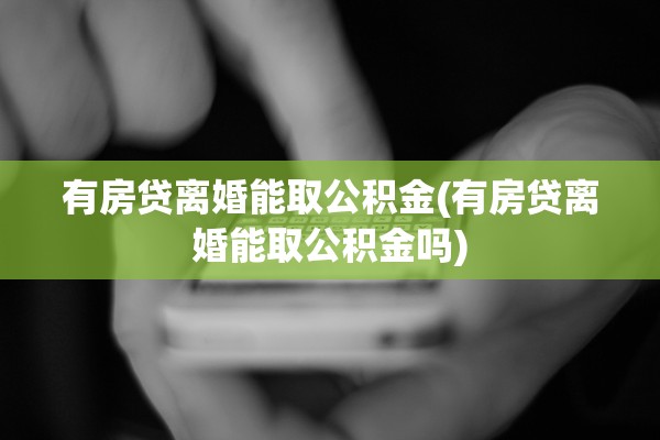 有房贷离婚能取公积金(有房贷离婚能取公积金吗) 有房贷离婚能取公积金(有房贷离婚能取公积金吗)