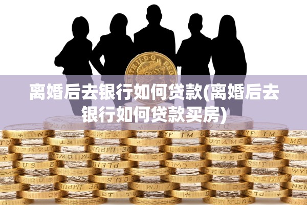离婚后去银行如何贷款(离婚后去银行如何贷款买房) 离婚后去银行如何贷款(离婚后去银行如何贷款买房)