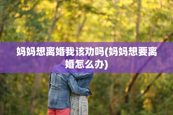 妈妈想离婚我该劝吗(妈妈想要离婚怎么办) 妈妈想离婚我该劝吗(妈妈想要离婚怎么办)