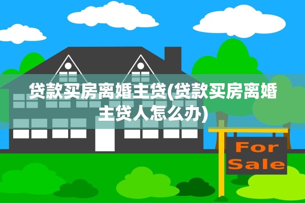 贷款买房离婚主贷(贷款买房离婚主贷人怎么办) 贷款买房离婚主贷(贷款买房离婚主贷人怎么办)