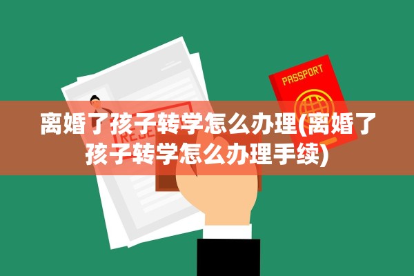 离婚了孩子转学怎么办理(离婚了孩子转学怎么办理手续)