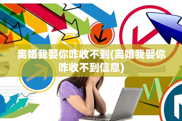 离婚我娶你咋收不到(离婚我娶你咋收不到信息) 离婚我娶你咋收不到(离婚我娶你咋收不到信息)