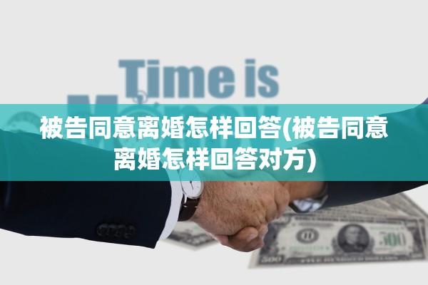 被告同意离婚怎样回答(被告同意离婚怎样回答对方) 被告同意离婚怎样回答(被告同意离婚怎样回答对方)