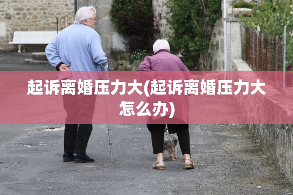 起诉离婚压力大(起诉离婚压力大怎么办) 起诉离婚压力大(起诉离婚压力大怎么办)