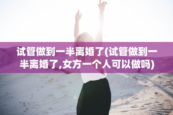 试管做到一半离婚了(试管做到一半离婚了,女方一个人可以做吗) 试管做到一半离婚了(试管做到一半离婚了,女方一个人可以做吗)