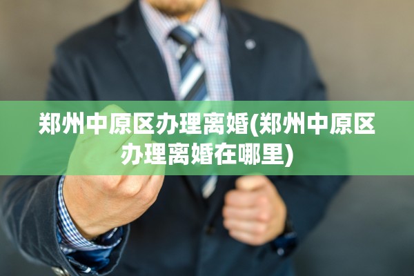 郑州中原区办理离婚(郑州中原区办理离婚在哪里) 郑州中原区办理离婚(郑州中原区办理离婚在哪里)