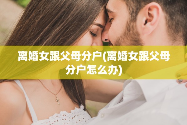 离婚女跟父母分户(离婚女跟父母分户怎么办)