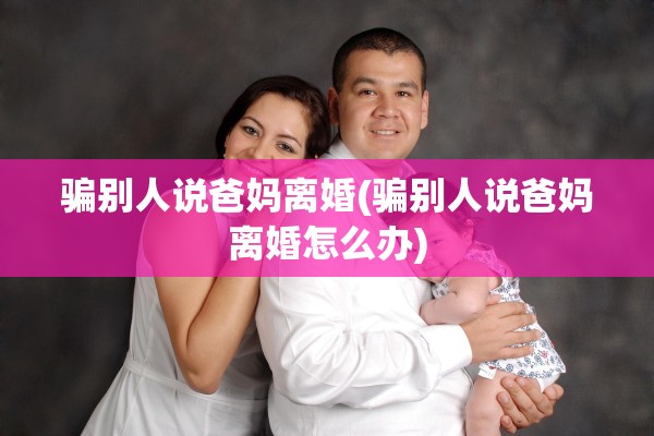 骗别人说爸妈离婚(骗别人说爸妈离婚怎么办)