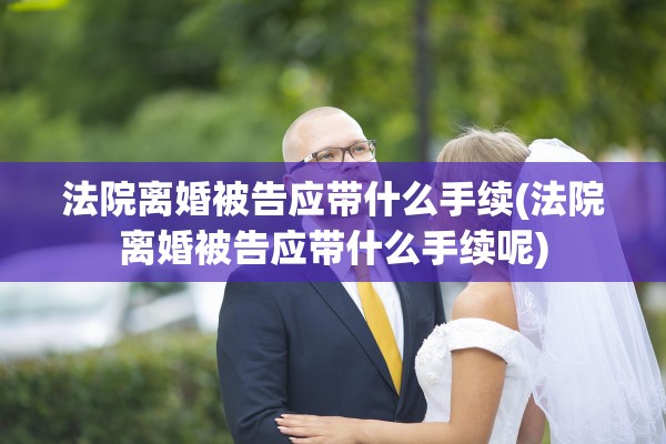 法院离婚被告应带什么手续(法院离婚被告应带什么手续呢)