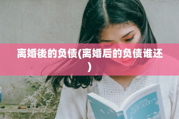 离婚後的负债(离婚后的负债谁还)