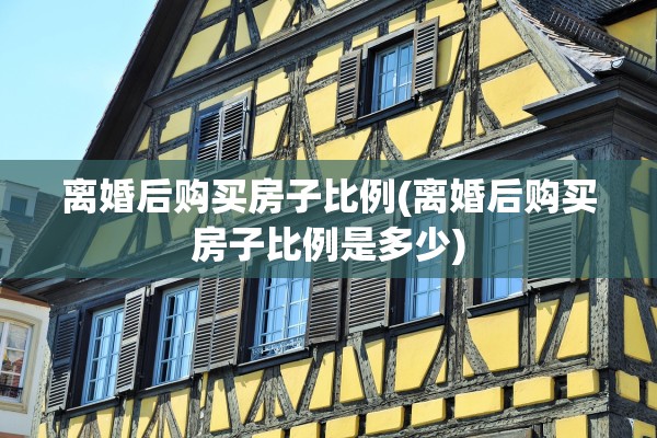 离婚后购买房子比例(离婚后购买房子比例是多少)