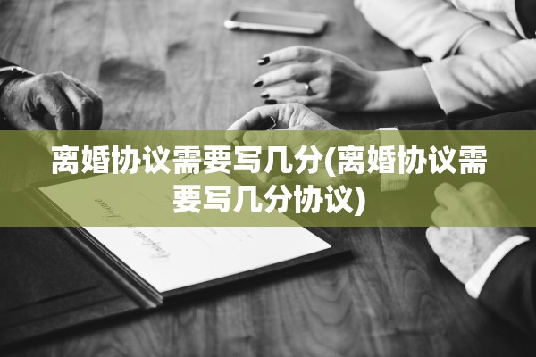 离婚协议需要写几分(离婚协议需要写几分协议)