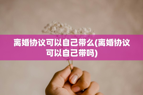 离婚协议可以自己带么(离婚协议可以自己带吗)