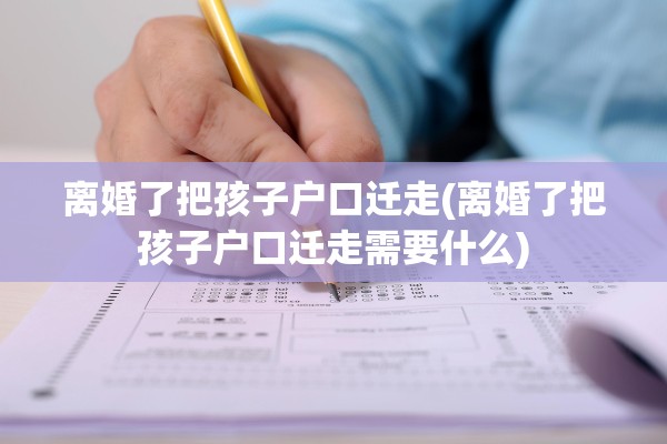 离婚了把孩子户口迁走(离婚了把孩子户口迁走需要什么)
