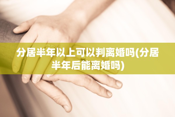 分居半年以上可以判离婚吗(分居半年后能离婚吗)