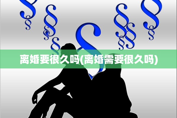 离婚要很久吗(离婚需要很久吗)