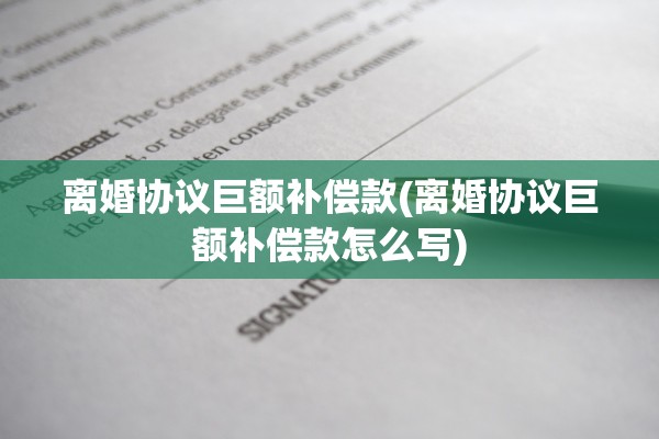 离婚协议巨额补偿款(离婚协议巨额补偿款怎么写)
