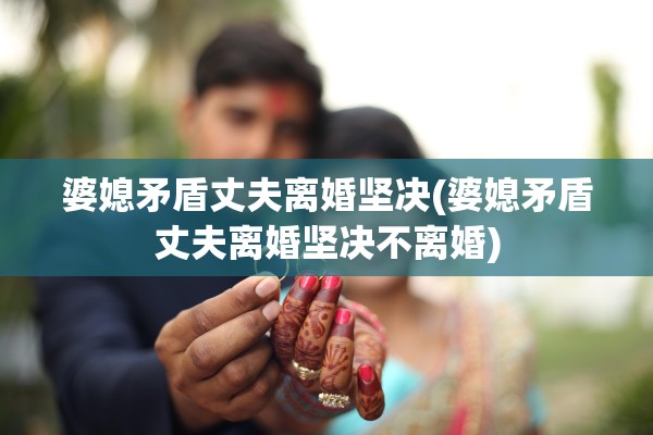 婆媳矛盾丈夫离婚坚决(婆媳矛盾丈夫离婚坚决不离婚)