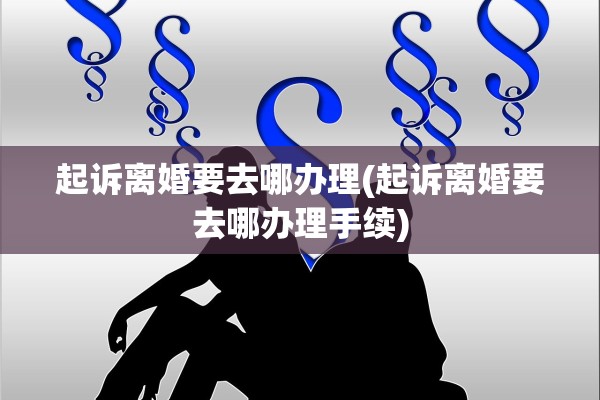 起诉离婚要去哪办理(起诉离婚要去哪办理手续) 起诉离婚要去哪办理(起诉离婚要去哪办理手续)
