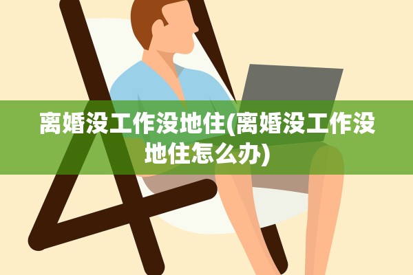 离婚没工作没地住(离婚没工作没地住怎么办) 离婚没工作没地住(离婚没工作没地住怎么办)