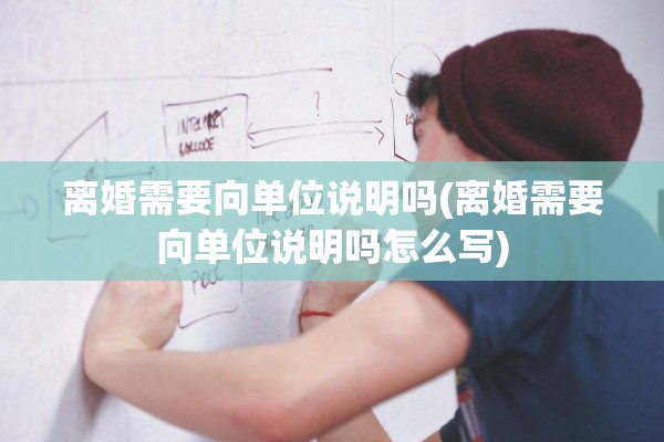 离婚需要向单位说明吗(离婚需要向单位说明吗怎么写) 离婚需要向单位说明吗(离婚需要向单位说明吗怎么写)