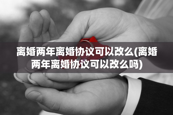 离婚两年离婚协议可以改么(离婚两年离婚协议可以改么吗) 离婚两年离婚协议可以改么(离婚两年离婚协议可以改么吗)