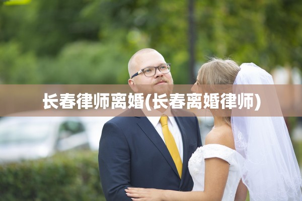 长春律师离婚(长春离婚律师)