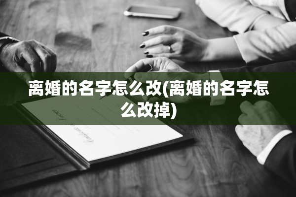 离婚的名字怎么改(离婚的名字怎么改掉) 离婚的名字怎么改(离婚的名字怎么改掉)