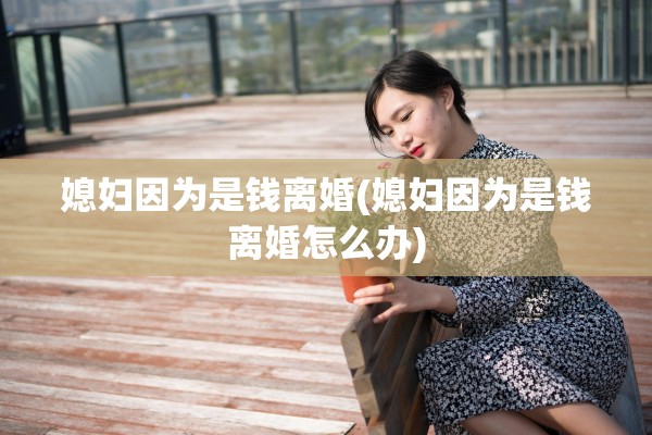 媳妇因为是钱离婚(媳妇因为是钱离婚怎么办)
