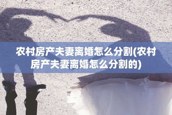 农村房产夫妻离婚怎么分割(农村房产夫妻离婚怎么分割的)