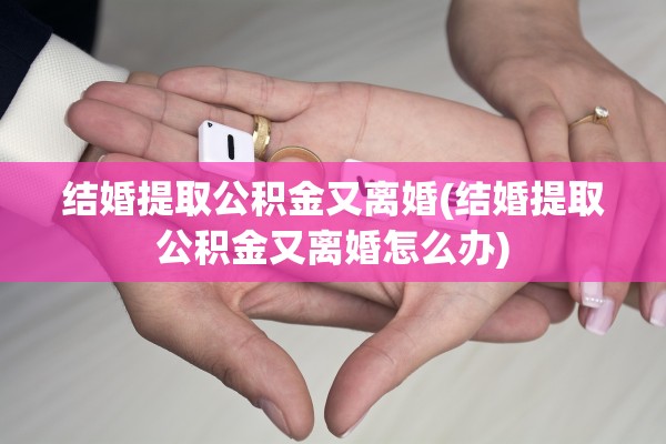 结婚提取公积金又离婚(结婚提取公积金又离婚怎么办)