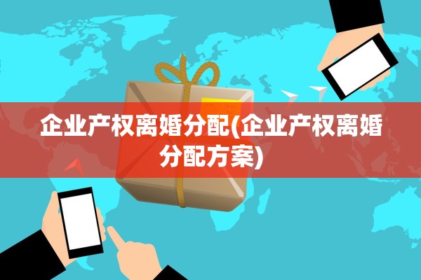 企业产权离婚分配(企业产权离婚分配方案)