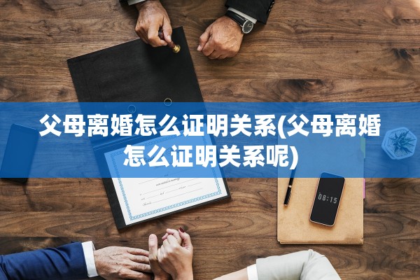 父母离婚怎么证明关系(父母离婚怎么证明关系呢)