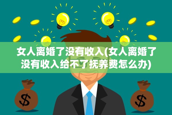 女人离婚了没有收入(女人离婚了没有收入给不了抚养费怎么办)