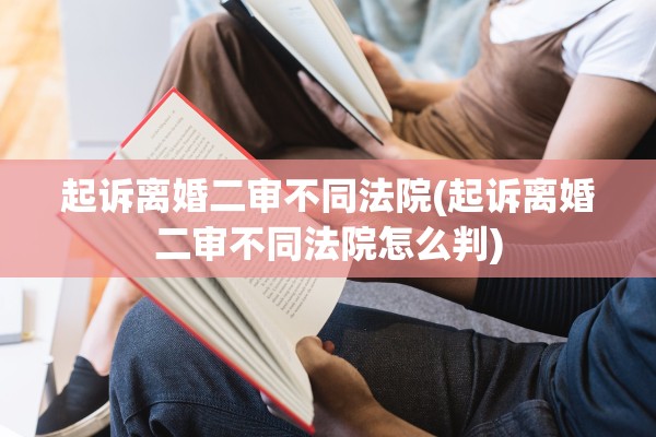 起诉离婚二审不同法院(起诉离婚二审不同法院怎么判)